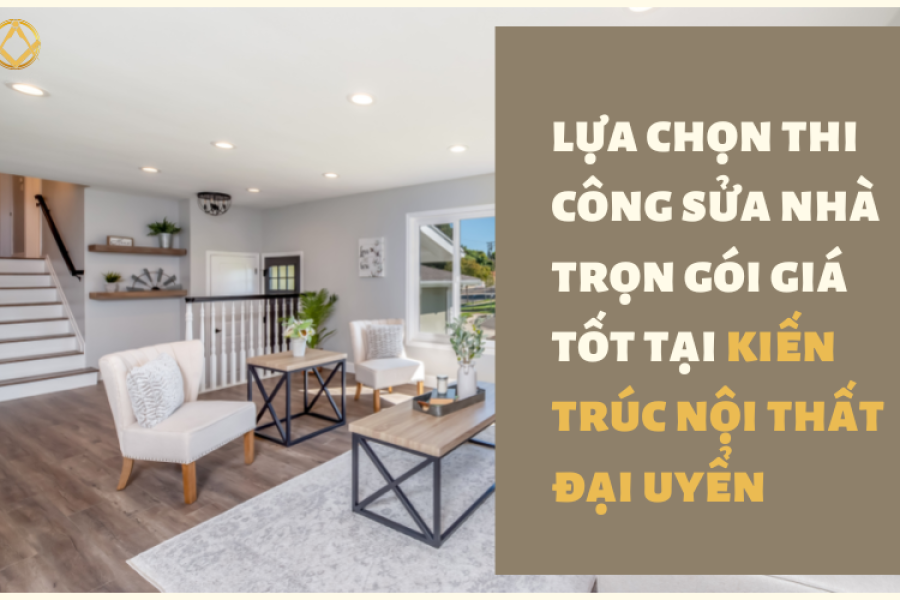 Lựa chọn thi công sửa nhà trọn gói giá tốt tại Kiến trúc nội thất Đại Uyển